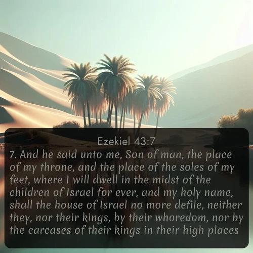 citation biblique : 7. And he said unto me, Son of man, the place of my throne, and the place of the soles of my feet, where I will dwell in the midst of the children of Israel for ever, and my holy name, shall the house of Israel no more defile, neither they, nor their kings, by their whoredom, nor by the carcases of their kings in their high places.
 sur fond image nature