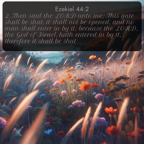 KJV Ezekiel  ; image nature: image with the bible verse :Then said the LORD unto me; This gate shall be shut, it shall not be opened, and no man shall enter in by it; because the LORD, the God of Israel, hath entered in by it, therefore it shall be shut. ; Discover Bible images capturing the splendor of deserts, with golden dunes, vast skies, and peaceful oases. These landscapes highlight the grandeur and serenity of God&#039;s creation. Share verses like KJV Ezekiel 44:2. Current verse is overlayed with the thematic nature scene : Summer wildflowers wave in the breeze on coastal bluffs. ; 44:2