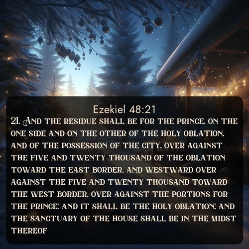 citation biblique : 21. And the residue shall be for the prince, on the one side and on the other of the holy oblation, and of the possession of the city, over against the five and twenty thousand of the oblation toward the east border, and westward over against the five and twenty thousand toward the west border, over against the portions for the prince: and it shall be the holy oblation; and the sanctuary of the house shall be in the midst thereof.
 sur fond image nature