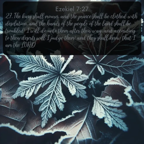 citation biblique : 27. The king shall mourn, and the prince shall be clothed with desolation, and the hands of the people of the land shall be troubled: I will do unto them after their way, and according to their deserts will I judge them; and they shall know that I am the LORD.
 sur fond image nature