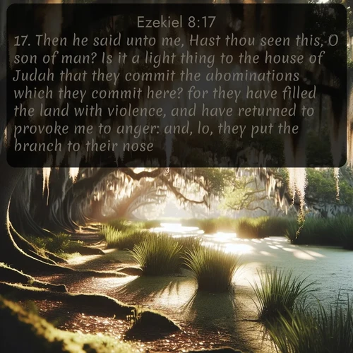 citation biblique : 17. Then he said unto me, Hast thou seen this, O son of man? Is it a light thing to the house of Judah that they commit the abominations which they commit here? for they have filled the land with violence, and have returned to provoke me to anger: and, lo, they put the branch to their nose.
 sur fond image nature