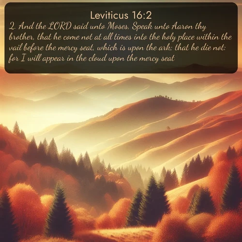 citation biblique : 2. And the LORD said unto Moses, Speak unto Aaron thy brother, that he come not at all times into the holy place within the vail before the mercy seat, which is upon the ark; that he die not: for I will appear in the cloud upon the mercy seat.
 sur fond image nature