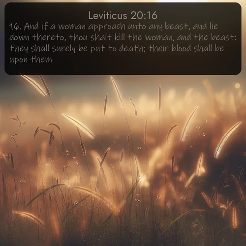 citation biblique : 16. And if a woman approach unto any beast, and lie down thereto, thou shalt kill the woman, and the beast: they shall surely be put to death; their blood shall be upon them.
 sur fond image nature