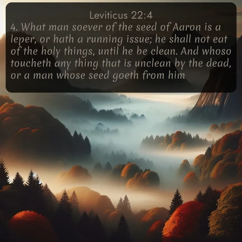 citation biblique : 4. What man soever of the seed of Aaron is a leper, or hath a running issue; he shall not eat of the holy things, until he be clean. And whoso toucheth any thing that is unclean by the dead, or a man whose seed goeth from him;
 sur fond image nature