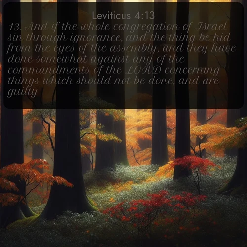 KJV Leviticus  ; image nature: image with the bible verse :And if the whole congregation of Israel sin through ignorance, and the thing be hid from the eyes of the assembly, and they have done somewhat against any of the commandments of the LORD concerning things which should not be done, and are guilty; ; Admire our gallery of Bible verse images showcasing divine beauty in nature—whether snowy peaks or serene oceans. Each image is freely downloadable and perfect for personal or spiritual use. Share verses like KJV Leviticus 4:13. Current verse is overlayed with the thematic nature scene : Autumn rain darkens tree trunks in the forest. ; 4:13