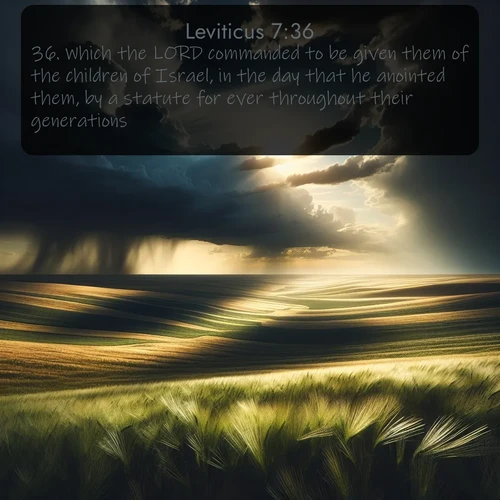 KJV Leviticus  ; image nature: image with the bible verse :Which the LORD commanded to be given them of the children of Israel, in the day that he anointed them, by a statute for ever throughout their generations. ; Download Bible verse images featuring vibrant photos of nature, from snowy landscapes to golden deserts. These free images are perfect for phone wallpapers, desktop backgrounds, or sharing. Verses include KJV Leviticus 7:36. Current verse is overlayed with the thematic nature scene : Summer storms approach across vast prairie skies. ; 7:36