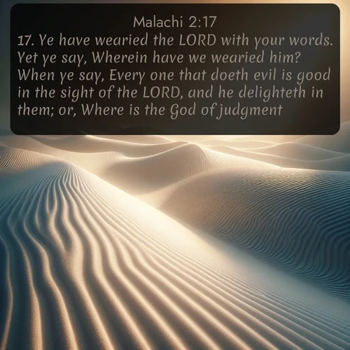 KJV Malachi  ; image nature: image with the bible verse :Ye have wearied the LORD with your words. Yet ye say, Wherein have we wearied him? When ye say, Every one that doeth evil is good in the sight of the LORD, and he delighteth in them; or, Where is the God of judgment? ; Discover Bible images capturing the splendor of deserts, with golden dunes, vast skies, and peaceful oases. These landscapes highlight the grandeur and serenity of God&#039;s creation. Share verses like KJV Malachi 2:17. Current verse is overlayed with the thematic nature scene : Sand ripples stretch endlessly across white gypsum dunes. ; 2:17