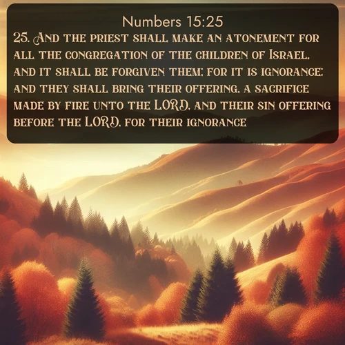 citation biblique : 25. And the priest shall make an atonement for all the congregation of the children of Israel, and it shall be forgiven them; for it is ignorance: and they shall bring their offering, a sacrifice made by fire unto the LORD, and their sin offering before the LORD, for their ignorance:
 sur fond image nature