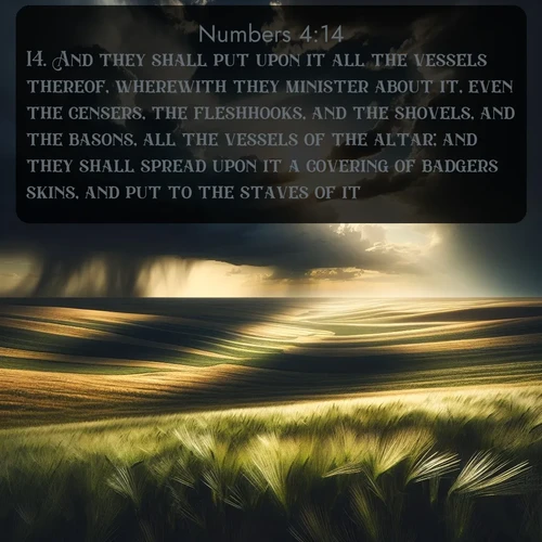 citation biblique : 14. And they shall put upon it all the vessels thereof, wherewith they minister about it, even the censers, the fleshhooks, and the shovels, and the basons, all the vessels of the altar; and they shall spread upon it a covering of badgers&#039; skins, and put to the staves of it.
 sur fond image nature