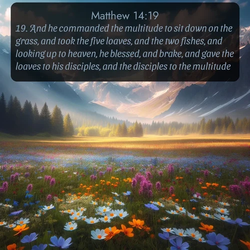 KJV Gospel of Matthew  ; image nature: image with the bible verse :And he commanded the multitude to sit down on the grass, and took the five loaves, and the two fishes, and looking up to heaven, he blessed, and brake, and gave the loaves to his disciples, and the disciples to the multitude. ; Admire Bible images representing autumn, with swirling leaves, misty skies, and vibrant trees. These images inspire profound spiritual reflection. Download and share verses like KJV Gospel of Matthew 14:19. Current verse is overlayed with the thematic nature scene : Spring wildflowers carpet an alpine meadow beneath snow-capped peaks. ; 14:19