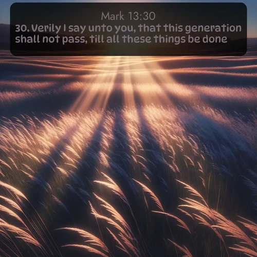 KJV Gospel of Mark  ; image nature: image with the bible verse :Verily I say unto you, that this generation shall not pass, till all these things be done. ; Discover a rich selection of Bible verse images illustrated by natural landscapes like tranquil beaches, golden fields, and majestic trees. These images aim to capture the peace and beauty of God&#039;s creation, with vibrant colors and varied typography. Download and share inspiring verses like KJV Gospel of Mark 13:30. Current verse is overlayed with the thematic nature scene : Summer breeze ripples through fields of prairie grass. ; 13:30