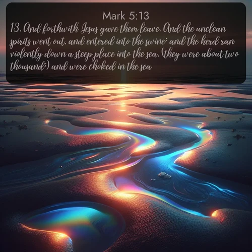 KJV Gospel of Mark  ; image nature: image with the bible verse :And forthwith Jesus gave them leave. And the unclean spirits went out, and entered into the swine: and the herd ran violently down a steep place into the sea, (they were about two thousand;) and were choked in the sea. ; Access a vast collection of Bible verse images illustrated with natural landscapes like calm rivers, blooming fields, and bright horizons. These images emphasize the serenity and splendor of God&#039;s creation, accompanied by aesthetic fonts and joyful colors. Download verses like KJV Gospel of Mark 5:13 and share them. Current verse is overlayed with the thematic nature scene : Tidal pools reflect sunset colors at low tide. ; 5:13