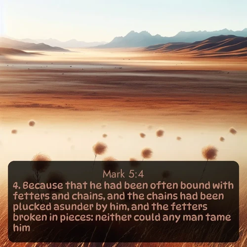 citation biblique : 4. Because that he had been often bound with fetters and chains, and the chains had been plucked asunder by him, and the fetters broken in pieces: neither could any man tame him.
 sur fond image nature