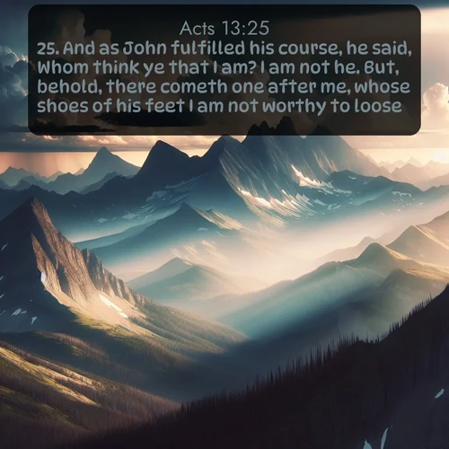 citation biblique : 25. And as John fulfilled his course, he said, Whom think ye that I am? I am not he. But, behold, there cometh one after me, whose shoes of his feet I am not worthy to loose.
 sur fond image nature