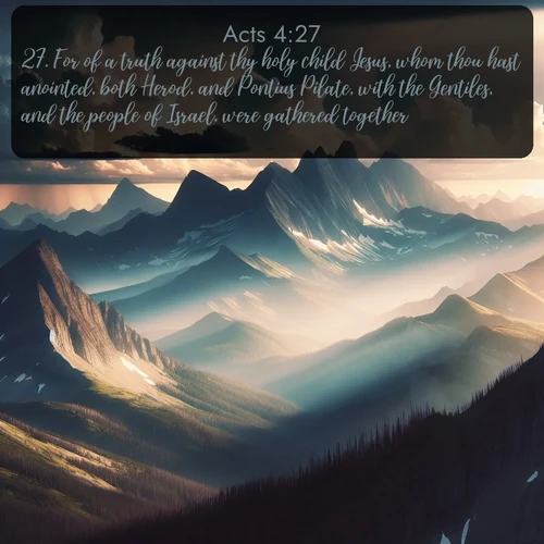 KJV Acts  ; image nature: image with the bible verse :For of a truth against thy holy child Jesus, whom thou hast anointed, both Herod, and Pontius Pilate, with the Gentiles, and the people of Israel, were gathered together, ; Browse an inspiring gallery of Bible verse images with nature photos, such as blooming gardens, golden deserts, and shaded forests. The chosen images capture the peaceful and joyful essence of God&#039;s creation, with vibrant colors and harmonious fonts. Share verses like KJV Acts 4:27. Current verse is overlayed with the thematic nature scene : Summer storms build over mountain peaks at midday. ; 4:27