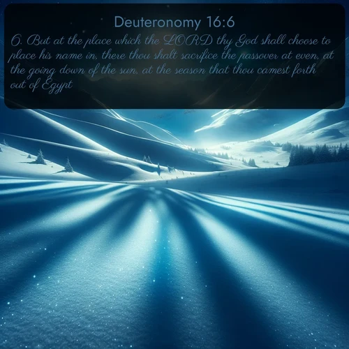 citation biblique : 6. But at the place which the LORD thy God shall choose to place his name in, there thou shalt sacrifice the passover at even, at the going down of the sun, at the season that thou camest forth out of Egypt.
 sur fond image nature