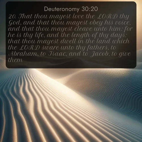 citation biblique : 20. That thou mayest love the LORD thy God, and that thou mayest obey his voice, and that thou mayest cleave unto him: for he is thy life, and the length of thy days: that thou mayest dwell in the land which the LORD sware unto thy fathers, to Abraham, to Isaac, and to Jacob, to give them.
 sur fond image nature