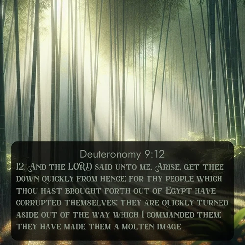 citation biblique : 12. And the LORD said unto me, Arise, get thee down quickly from hence; for thy people which thou hast brought forth out of Egypt have corrupted themselves; they are quickly turned aside out of the way which I commanded them; they have made them a molten image.
 sur fond image nature