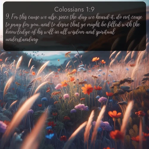 citation biblique : 9. For this cause we also, since the day we heard it, do not cease to pray for you, and to desire that ye might be filled with the knowledge of his will in all wisdom and spiritual understanding;
 sur fond image nature