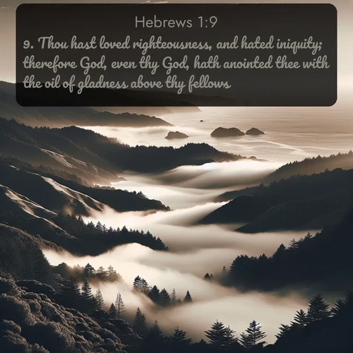 citation biblique : 9. Thou hast loved righteousness, and hated iniquity; therefore God, even thy God, hath anointed thee with the oil of gladness above thy fellows.
 sur fond image nature