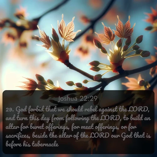 citation biblique : 29. God forbid that we should rebel against the LORD, and turn this day from following the LORD, to build an altar for burnt offerings, for meat offerings, or for sacrifices, beside the altar of the LORD our God that is before his tabernacle.
 sur fond image nature