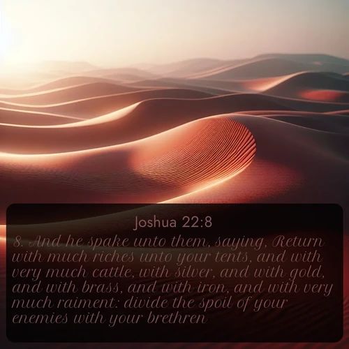 citation biblique : 8. And he spake unto them, saying, Return with much riches unto your tents, and with very much cattle, with silver, and with gold, and with brass, and with iron, and with very much raiment: divide the spoil of your enemies with your brethren.
 sur fond image nature