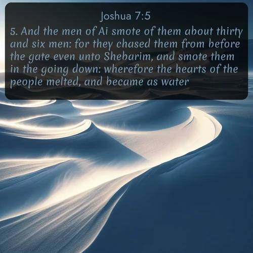citation biblique : 5. And the men of Ai smote of them about thirty and six men: for they chased them from before the gate even unto Shebarim, and smote them in the going down: wherefore the hearts of the people melted, and became as water.
 sur fond image nature