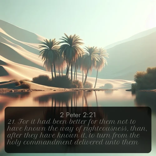 KJV 2 Peter 2:21 overlaying nature image scene: A desert oasis shimmers in the midday heat, palm fronds rustling above still waters.;21. For it had been better for them not to have known the way of righteousness, than, after they have known it, to turn from the holy commandment delivered unto them.