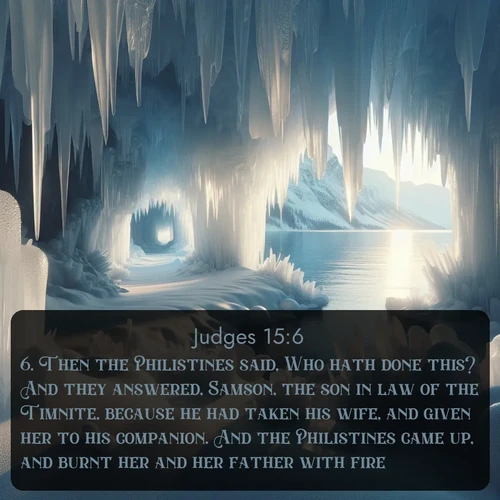 KJV Judges  ; image nature: image with the bible verse :Then the Philistines said, Who hath done this? And they answered, Samson, the son in law of the Timnite, because he had taken his wife, and given her to his companion. And the Philistines came up, and burnt her and her father with fire. ; Dive into our collection of Bible verse images combined with sublime nature photos, such as graceful waterfalls, radiant sunsets, and endless meadows. These compositions highlight the peace and harmony of God&#039;s creation with vivid colors and carefully integrated text. Download and share verses like KJV Judges 15:6. Current verse is overlayed with the thematic nature scene : Winter ice forms crystal caves along lake cliffs. ; 15:6