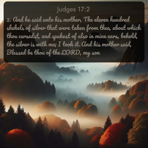 citation biblique : 2. And he said unto his mother, The eleven hundred shekels of silver that were taken from thee, about which thou cursedst, and spakest of also in mine ears, behold, the silver is with me; I took it. And his mother said, Blessed be thou of the LORD, my son.
 sur fond image nature