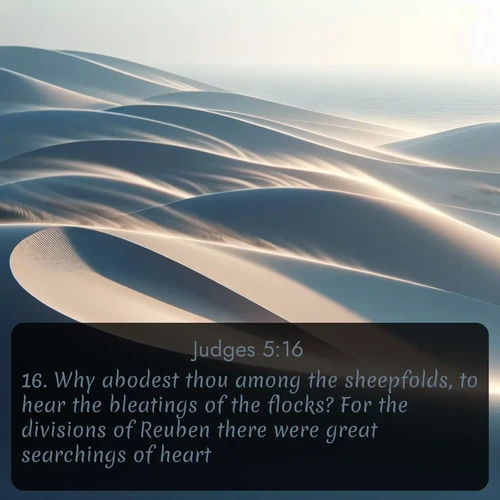 KJV Judges  ; image nature: image with the bible verse :Why abodest thou among the sheepfolds, to hear the bleatings of the flocks? For the divisions of Reuben there were great searchings of heart. ; Explore Bible verses combined with serene beach photos, desert dunes, and infinite skies, highlighting God&#039;s majesty in every landscape. Download and share inspiring verses like KJV Judges 5:16. Current verse is overlayed with the thematic nature scene : Coastal dunes shift slowly beneath constant winds. ; 5:16