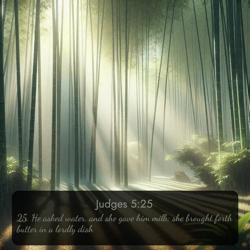 KJV Judges  ; image nature: image with the bible verse :He asked water, and she gave him milk; she brought forth butter in a lordly dish. ; Explore beautiful Bible verse images paired with serene natural settings, such as calm seas, snowy paths, and verdant hills. Each image is free to download for your spiritual inspiration. Share KJV Judges 5:25. Current verse is overlayed with the thematic nature scene : Bamboo forests cast striped shadows while a gentle rain patters on broad leaves. ; 5:25