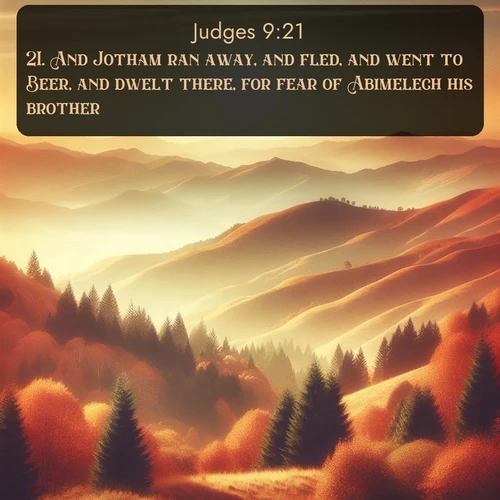 KJV Judges  ; image nature: image with the bible verse :And Jotham ran away, and fled, and went to Beer, and dwelt there, for fear of Abimelech his brother. ; Discover Bible images illustrated by desert landscapes, like sand dunes, majestic rocks, and starry skies. These images symbolize the grandeur and immensity of God&#039;s creation. Download verses like KJV Judges 9:21. Current verse is overlayed with the thematic nature scene : Autumn colors paint hillsides in warm earth tones. ; 9:21