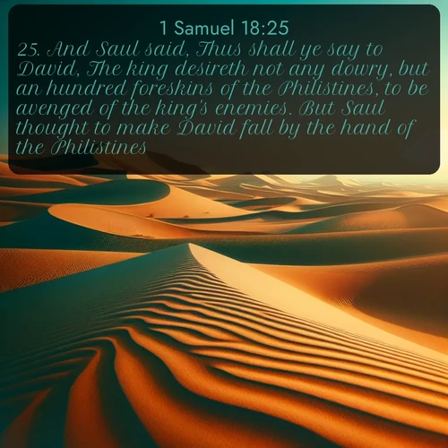 KJV 1 Samuel 18:25 overlaying nature image scene: Desert dunes ripple endlessly under the scorching sun, their golden crests sharp against the azure sky. A sidewinder's tracks weave delicate patterns in the sand.;25. And Saul said, Thus shall ye say to David, The king desireth not any dowry, but an hundred foreskins of the Philistines, to be avenged of the king's enemies. But Saul thought to make David fall by the hand of the Philistines.