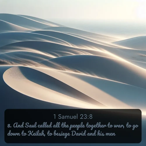 KJV 1 Samuel  ; image nature: image with the bible verse :And Saul called all the people together to war, to go down to Keilah, to besiege David and his men. ; Discover tranquil Bible verse images enhanced with natural scenery like rippling brooks, snow-covered fields, and sunlit beaches. These free images are perfect for wallpapers or spiritual reflection. Share KJV 1 Samuel 23:8. Current verse is overlayed with the thematic nature scene : Coastal dunes shift slowly beneath constant winds. ; 23:8