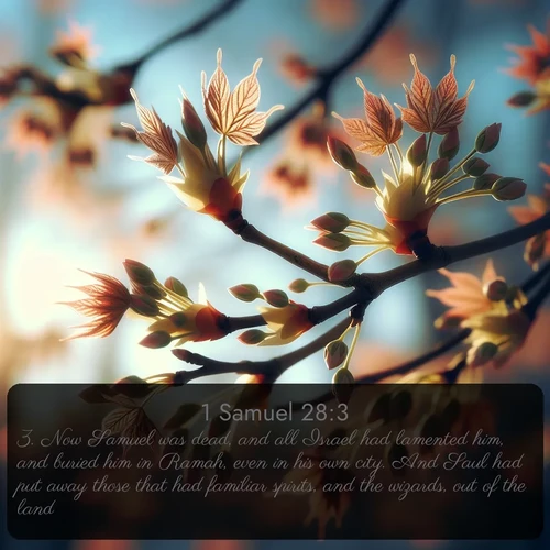 KJV 1 Samuel  ; image nature: image with the bible verse :Now Samuel was dead, and all Israel had lamented him, and buried him in Ramah, even in his own city. And Saul had put away those that had familiar spirits, and the wizards, out of the land. ; Explore winter-themed Bible verse images illustrated by snowy mountains, frost-covered branches, and clear skies. These landscapes reflect divine purity and peace. Download verses like KJV 1 Samuel 28:3. Current verse is overlayed with the thematic nature scene : Spring buds burst open on maple branches against a blue sky. ; 28:3