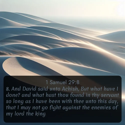 citation biblique : 8. And David said unto Achish, But what have I done? and what hast thou found in thy servant so long as I have been with thee unto this day, that I may not go fight against the enemies of my lord the king?
 sur fond image nature