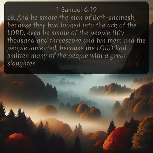 citation biblique : 19. And he smote the men of Beth-shemesh, because they had looked into the ark of the LORD, even he smote of the people fifty thousand and threescore and ten men: and the people lamented, because the LORD had smitten many of the people with a great slaughter.
 sur fond image nature