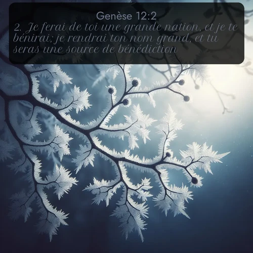 Segond Genèse  ; image nature: image avec le verset biblique :Je ferai de toi une grande nation, et je te bénirai; je rendrai ton nom grand, et tu seras une source de bénédiction. ;  ; 12:2