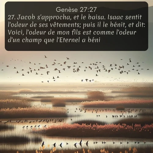 Segond Genèse  ; image nature: image avec le verset biblique :Jacob s&#039;approcha, et le baisa. Isaac sentit l&#039;odeur de ses vêtements; puis il le bénit, et dit: Voici, l&#039;odeur de mon fils est comme l&#039;odeur d&#039;un champ que l&#039;Eternel a béni. ;  ; 27:27