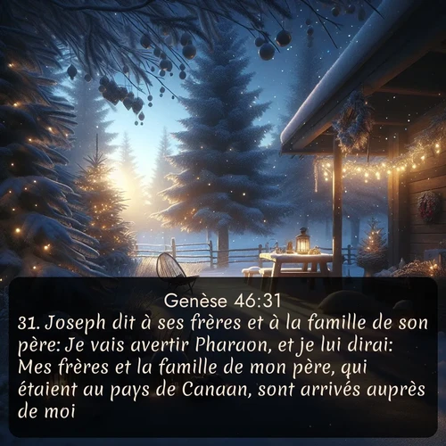 Segond Genèse  ; image nature: image avec le verset biblique :Joseph dit à ses frères et à la famille de son père: Je vais avertir Pharaon, et je lui dirai: Mes frères et la famille de mon père, qui étaient au pays de Canaan, sont arrivés auprès de moi. ;  ; 46:31