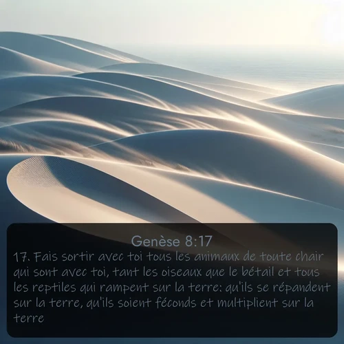 Segond Genèse  ; image nature: image avec le verset biblique :Fais sortir avec toi tous les animaux de toute chair qui sont avec toi, tant les oiseaux que le bétail et tous les reptiles qui rampent sur la terre: qu&#039;ils se répandent sur la terre, qu&#039;ils soient féconds et multiplient sur la terre. ;  ; 8:17