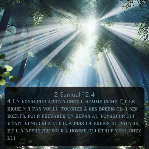 Segond 2 Samuel  ; image nature: image avec le verset biblique :Un voyageur arriva chez l&#039;homme riche. Et le riche n&#039;a pas voulu toucher à ses brebis ou à ses boeufs, pour préparer un repas au voyageur qui était venu chez lui; il a pris la brebis du pauvre, et l&#039;a apprêtée pour l&#039;homme qui était venu chez lui. ;  ; 12:4