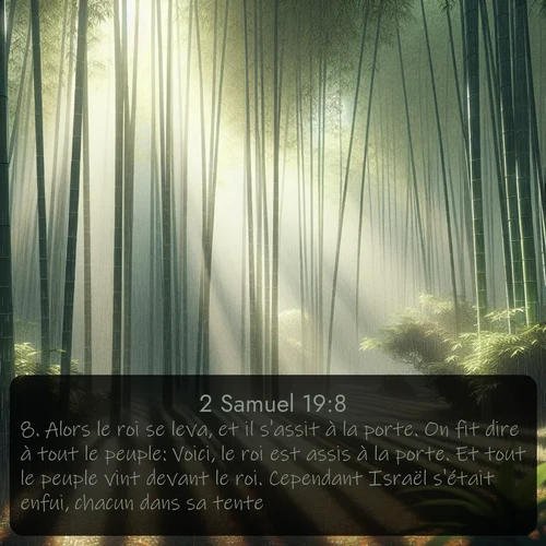 Segond 2 Samuel  ; image nature: image avec le verset biblique :Alors le roi se leva, et il s&#039;assit à la porte. On fit dire à tout le peuple: Voici, le roi est assis à la porte. Et tout le peuple vint devant le roi. Cependant Israël s&#039;était enfui, chacun dans sa tente. ;  ; 19:8