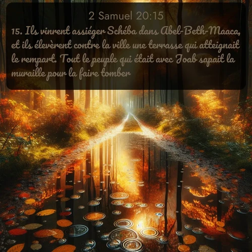 Segond 2 Samuel  ; image nature: image avec le verset biblique :Ils vinrent assiéger Schéba dans Abel-Beth-Maaca, et ils élevèrent contre la ville une terrasse qui atteignait le rempart. Tout le peuple qui était avec Joab sapait la muraille pour la faire tomber. ;  ; 20:15