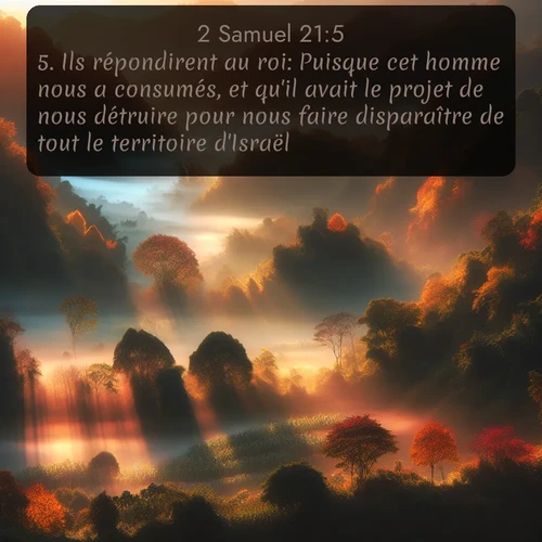 Segond 2 Samuel  ; image nature: image avec le verset biblique :Ils répondirent au roi: Puisque cet homme nous a consumés, et qu&#039;il avait le projet de nous détruire pour nous faire disparaître de tout le territoire d&#039;Israël, ;  ; 21:5