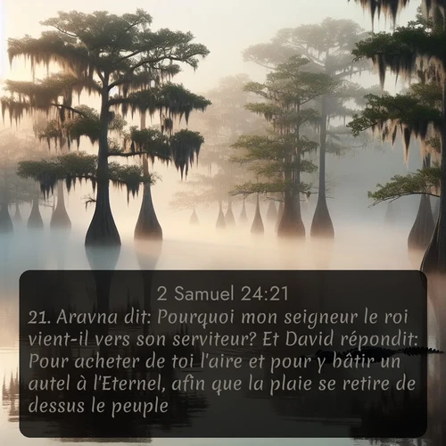 Segond 2 Samuel  ; image nature: image avec le verset biblique :Aravna dit: Pourquoi mon seigneur le roi vient-il vers son serviteur? Et David répondit: Pour acheter de toi l&#039;aire et pour y bâtir un autel à l&#039;Eternel, afin que la plaie se retire de dessus le peuple. ;  ; 24:21