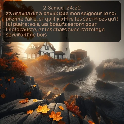 Segond 2 Samuel  ; image nature: image avec le verset biblique :Aravna dit à David: Que mon seigneur le roi prenne l&#039;aire, et qu&#039;il y offre les sacrifices qu&#039;il lui plaira; vois, les boeufs seront pour l&#039;holocauste, et les chars avec l&#039;attelage serviront de bois. ;  ; 24:22