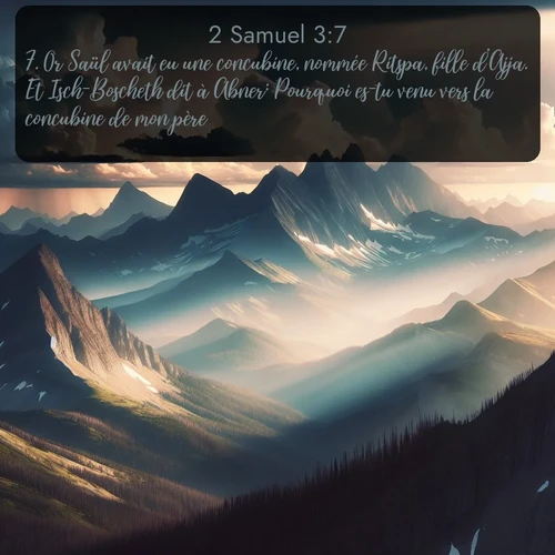 Segond 2 Samuel  ; image nature: image avec le verset biblique :Or Saül avait eu une concubine, nommée Ritspa, fille d&#039;Ajja. Et Isch-Boscheth dit à Abner: Pourquoi es-tu venu vers la concubine de mon père? ;  ; 3:7