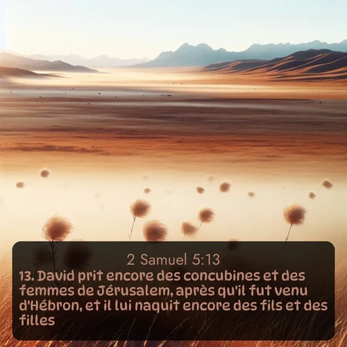 Segond 2 Samuel  ; image nature: image avec le verset biblique :David prit encore des concubines et des femmes de Jérusalem, après qu&#039;il fut venu d&#039;Hébron, et il lui naquit encore des fils et des filles. ;  ; 5:13